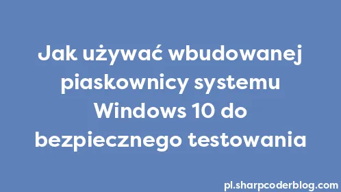 Jak używać wbudowanej piaskownicy systemu Windows 10 do bezpiecznego testowania - Thumbnail