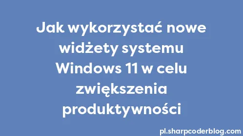 Jak wykorzystać nowe widżety systemu Windows 11 w celu zwiększenia produktywności - Thumbnail