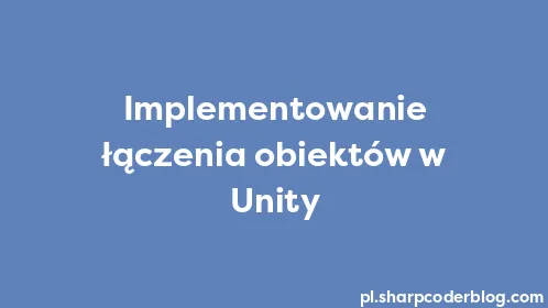 Implementowanie łączenia obiektów w Unity - Thumbnail
