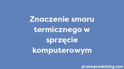 Znaczenie smaru termicznego w sprzęcie komputerowym - Thumbnail