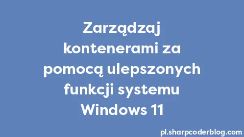 Zarządzaj kontenerami za pomocą ulepszonych funkcji systemu Windows 11 - Thumbnail