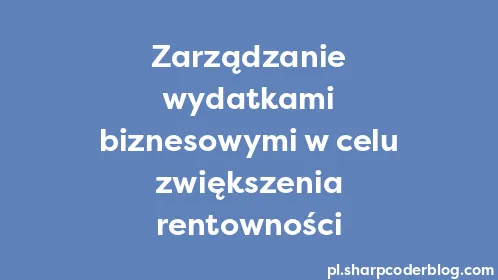 Zarządzanie wydatkami biznesowymi w celu zwiększenia rentowności - Thumbnail