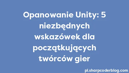Opanowanie Unity: 5 niezbędnych wskazówek dla początkujących twórców gier - Thumbnail