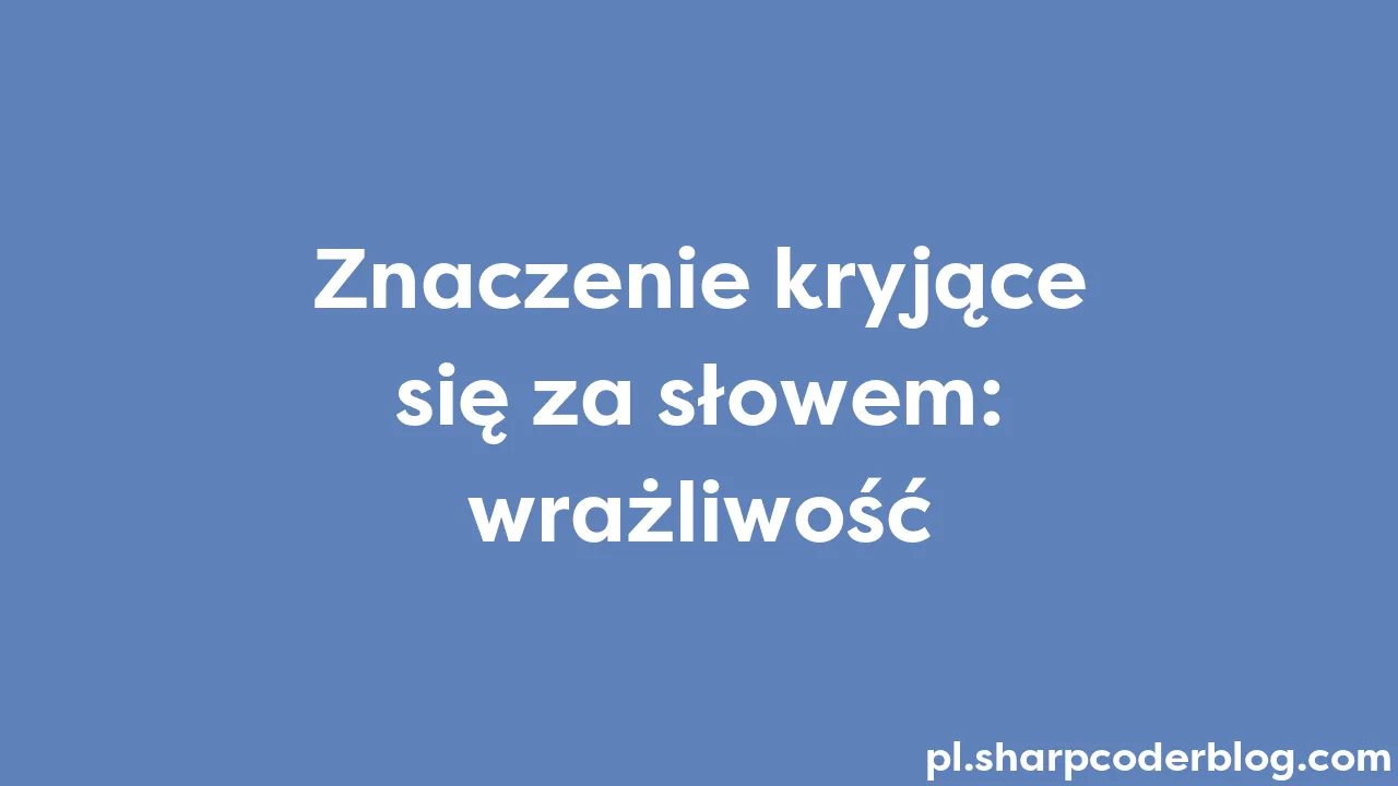 Znaczenie kryjące się za słowem wrażliwość Sharp Coder Blog