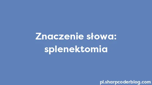 Znaczenie słowa: splenektomia - Thumbnail