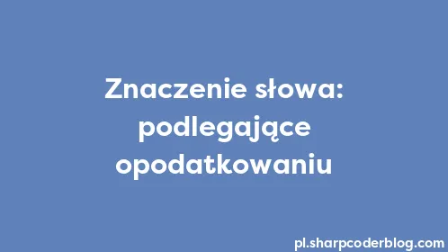 Znaczenie słowa: podlegające opodatkowaniu - Thumbnail
