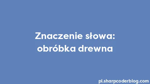 Znaczenie słowa: obróbka drewna - Thumbnail