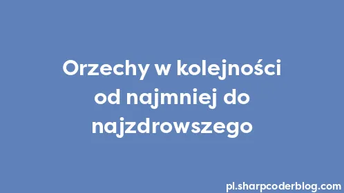 Orzechy w kolejności od najmniej do najzdrowszego - Thumbnail