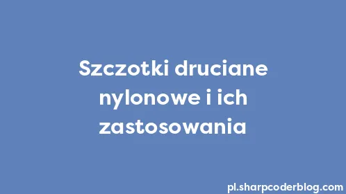 Szczotki druciane nylonowe i ich zastosowania - Thumbnail