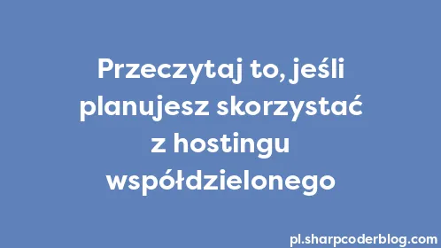 Przeczytaj to, jeśli planujesz skorzystać z hostingu współdzielonego - Thumbnail