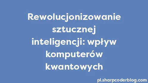 Rewolucjonizowanie sztucznej inteligencji: wpływ komputerów kwantowych - Thumbnail