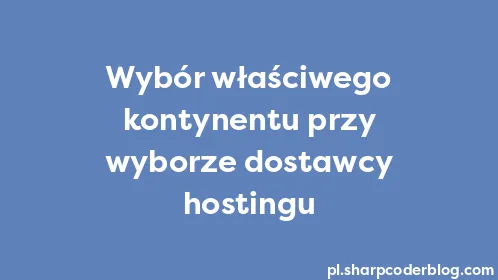 Wybór właściwego kontynentu przy wyborze dostawcy hostingu - Thumbnail