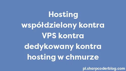 Hosting współdzielony kontra VPS kontra dedykowany kontra hosting w chmurze - Thumbnail