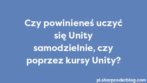 Czy powinieneś uczyć się Unity samodzielnie, czy poprzez kursy Unity? - Thumbnail