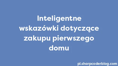 Inteligentne wskazówki dotyczące zakupu pierwszego domu - Thumbnail