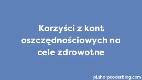 Korzyści z kont oszczędnościowych na cele zdrowotne - Thumbnail