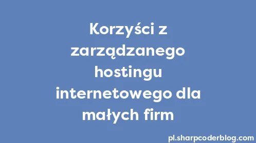Korzyści z zarządzanego hostingu internetowego dla małych firm - Thumbnail
