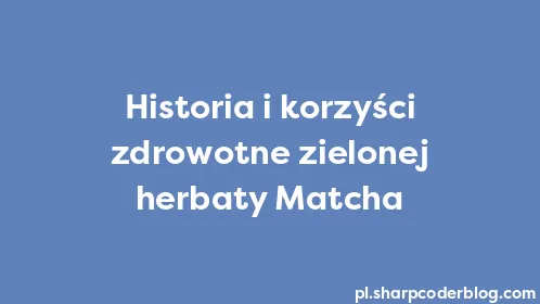 Historia i korzyści zdrowotne zielonej herbaty Matcha - Thumbnail