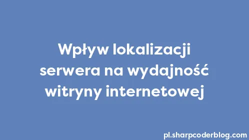 Wpływ lokalizacji serwera na wydajność witryny internetowej - Thumbnail