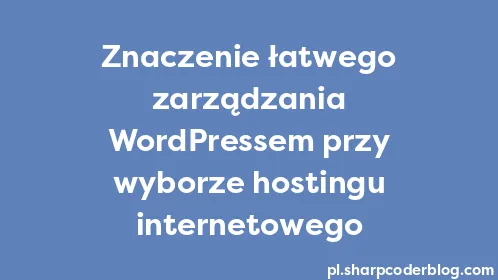 Znaczenie łatwego zarządzania WordPressem przy wyborze hostingu internetowego - Thumbnail