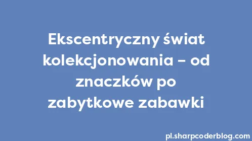 Ekscentryczny świat kolekcjonowania – od znaczków po zabytkowe zabawki - Thumbnail