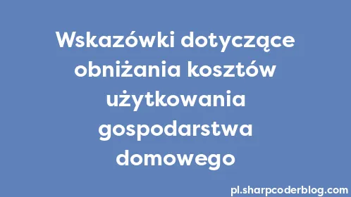 Wskazówki dotyczące obniżania kosztów użytkowania gospodarstwa domowego - Thumbnail