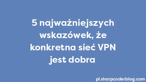 5 najważniejszych wskazówek, że konkretna sieć VPN jest dobra - Thumbnail