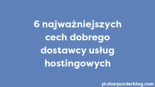 6 najważniejszych cech dobrego dostawcy usług hostingowych - Thumbnail
