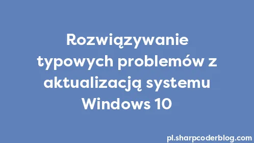 Rozwiązywanie typowych problemów z aktualizacją systemu Windows 10 - Thumbnail