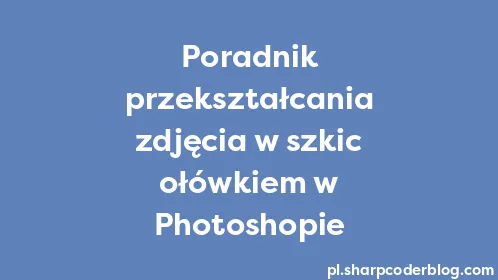Poradnik przekształcania zdjęcia w szkic ołówkiem w Photoshopie - Thumbnail