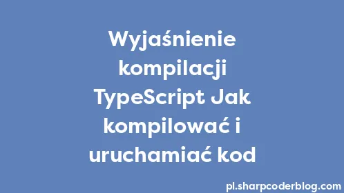 Wyjaśnienie kompilacji TypeScript Jak kompilować i uruchamiać kod - Thumbnail