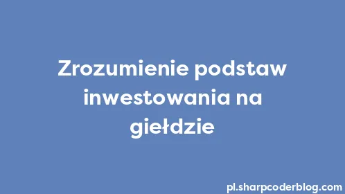 Zrozumienie podstaw inwestowania na giełdzie - Thumbnail