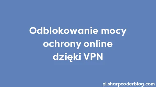 Odblokowanie mocy ochrony online dzięki VPN - Thumbnail