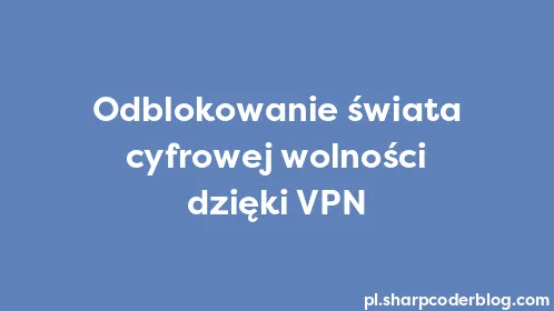 Odblokowanie świata cyfrowej wolności dzięki VPN - Thumbnail