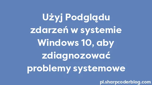 Użyj Podglądu zdarzeń w systemie Windows 10, aby zdiagnozować problemy systemowe - Thumbnail