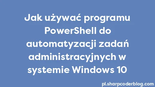 Jak używać programu PowerShell do automatyzacji zadań administracyjnych w systemie Windows 10 - Thumbnail