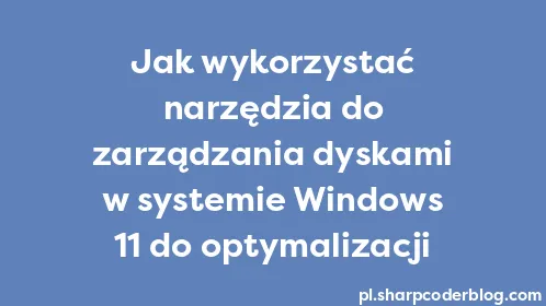 Jak wykorzystać narzędzia do zarządzania dyskami w systemie Windows 11 do optymalizacji - Thumbnail