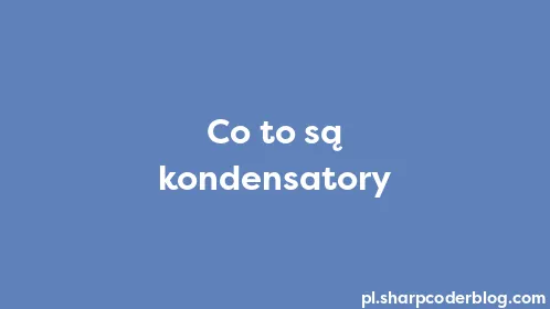 Co to są kondensatory - Thumbnail
