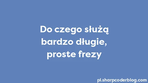 Do czego służą bardzo długie, proste frezy - Thumbnail