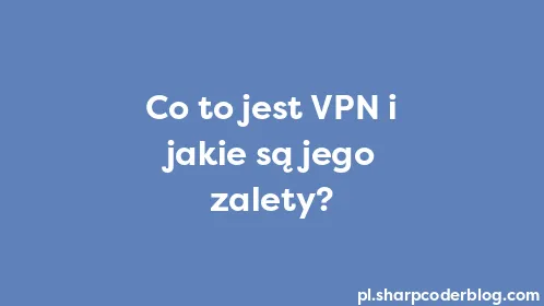 Co to jest VPN i jakie są jego zalety? - Thumbnail