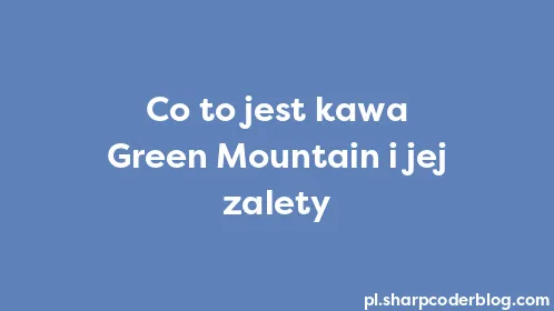 Co to jest kawa Green Mountain i jej zalety - Thumbnail