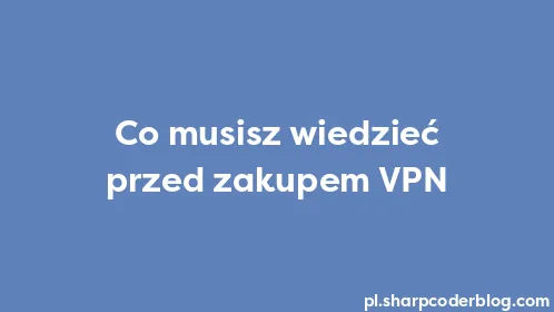 Co musisz wiedzieć przed zakupem VPN - Thumbnail