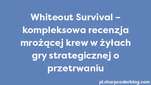 Whiteout Survival – kompleksowa recenzja mrożącej krew w żyłach gry strategicznej o przetrwaniu - Thumbnail