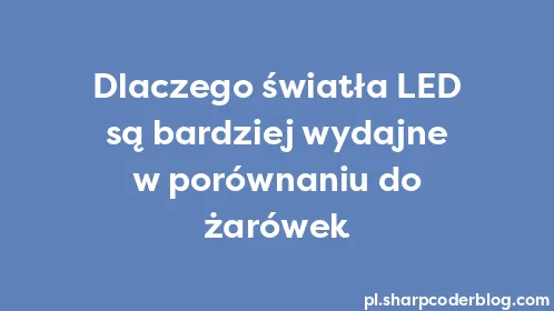 Dlaczego światła LED są bardziej wydajne w porównaniu do żarówek - Thumbnail