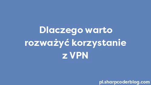 Dlaczego warto rozważyć korzystanie z VPN - Thumbnail